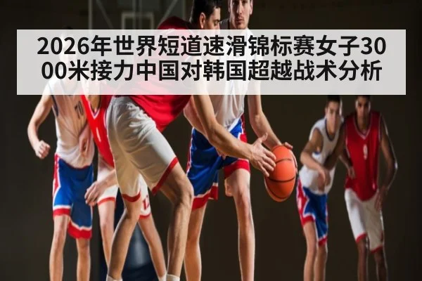 2026年世界短道速滑锦标赛女子3000米接力中国对韩国超越战术分析