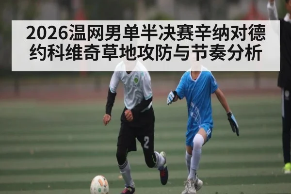 2026温网男单半决赛辛纳对德约科维奇草地攻防与节奏分析