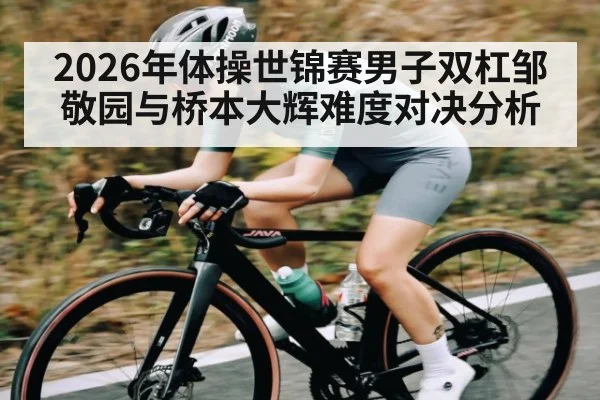 2026年体操世锦赛男子双杠邹敬园与桥本大辉难度对决分析