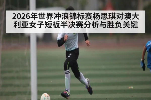 2026年世界冲浪锦标赛杨思琪对澳大利亚女子短板半决赛分析与胜负关键